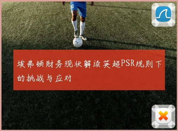 埃弗顿财务现状解读英超PSR规则下的挑战与应对