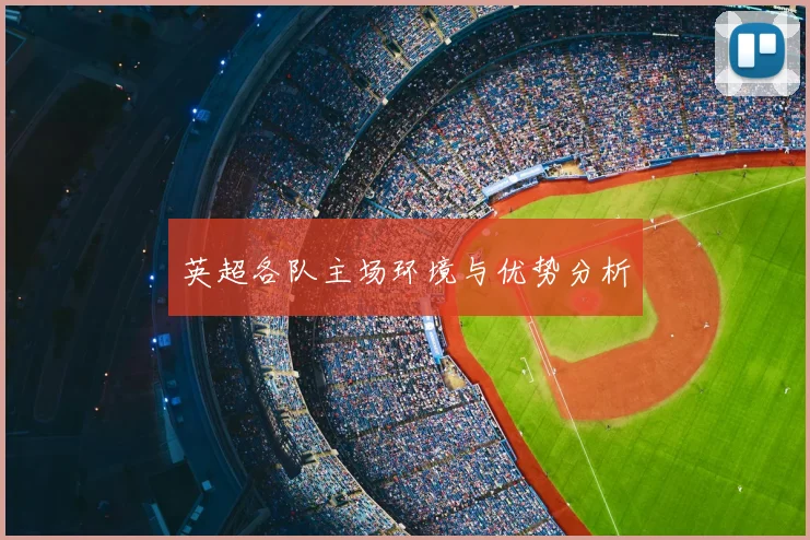 英超各队主场环境与优势分析