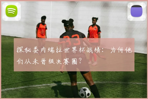 探秘委内瑞拉世界杯战绩:为何他们从未晋级决赛圈?