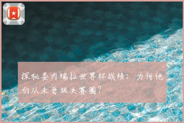 探秘委内瑞拉世界杯战绩:为何他们从未晋级决赛圈?