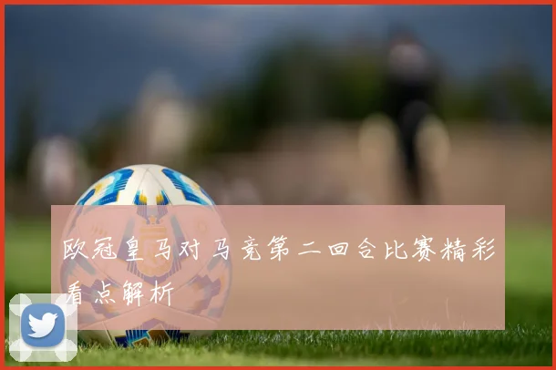 欧冠皇马对马竞第二回合比赛精彩看点解析