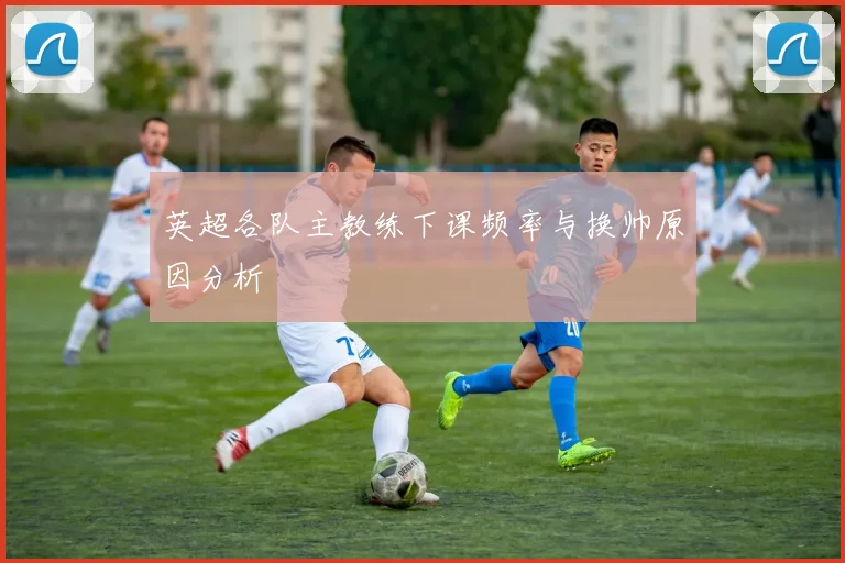 英超各队主教练下课频率与换帅原因分析