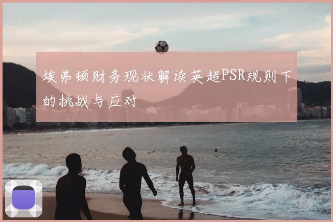 埃弗顿财务现状解读英超PSR规则下的挑战与应对