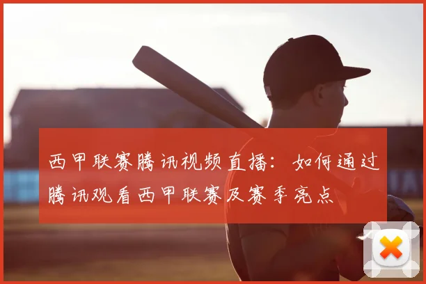 西甲联赛腾讯视频直播:如何通过腾讯观看西甲联赛及赛季亮点