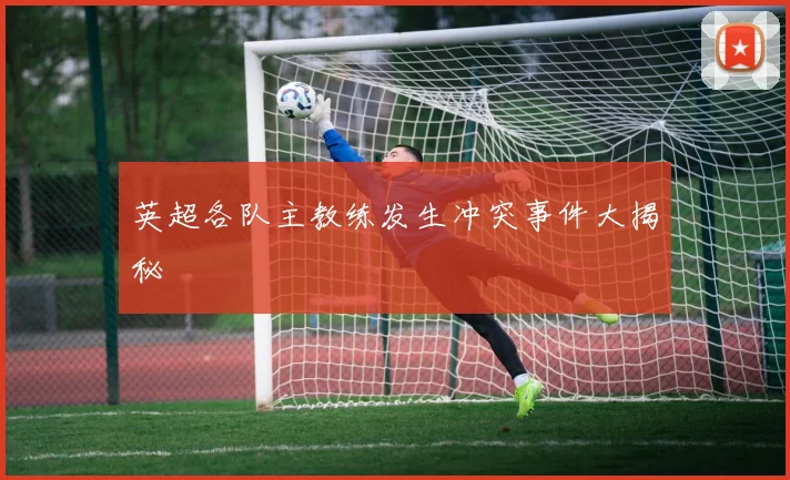 英超各队主教练发生冲突事件大揭秘